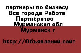 партнеры по бизнесу - Все города Работа » Партнёрство   . Мурманская обл.,Мурманск г.